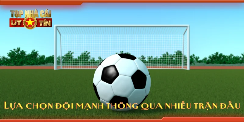 Lựa chọn đội mạnh thông qua nhiều trận đấu