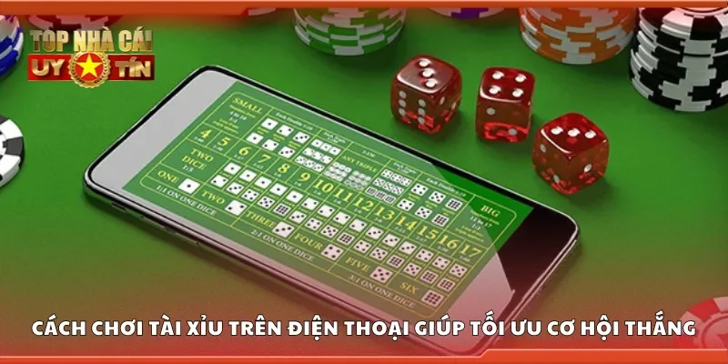 Cách chơi tài xỉu trên điện thoại giúp tối ưu cơ hội thắng