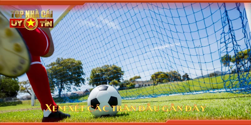 Xem xét các trận đấu gần đây