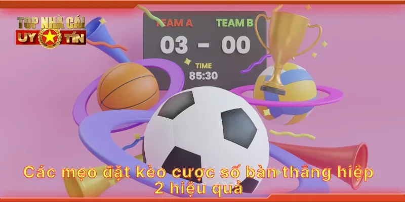 Các mẹo đặt kèo cược số bàn thắng hiệp 2 hiệu quả