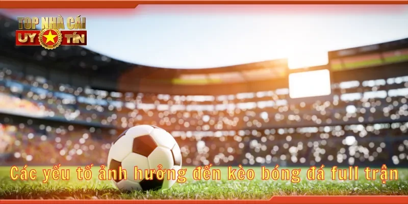 Các yếu tố ảnh hưởng đến kèo bóng đá full trận