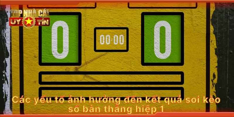 Các yếu tố ảnh hưởng đến kết quả soi kèo cược số bàn thắng hiệp 1