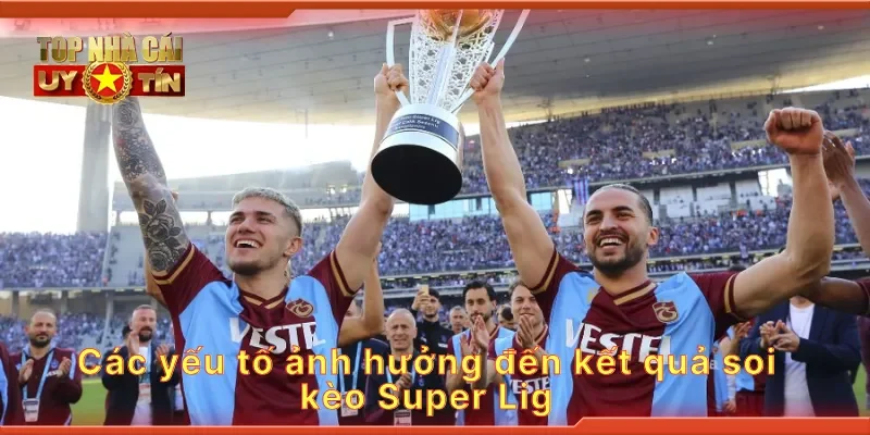 Các yếu tố ảnh hưởng đến kết quả soi kèo Super Lig