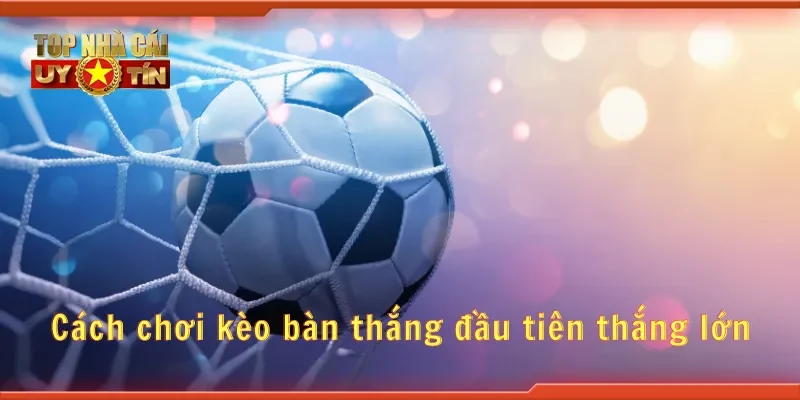 Cách chơi kèo bàn thắng đầu tiên thắng lớn