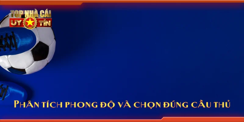 Phân tích phong độ và chọn đúng cầu thủ