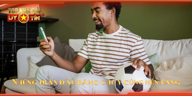 Những trận đấu đáng chú ý cùng nền tảng