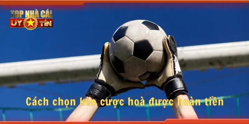 Cách chọn kèo cược hoà được hoàn tiền