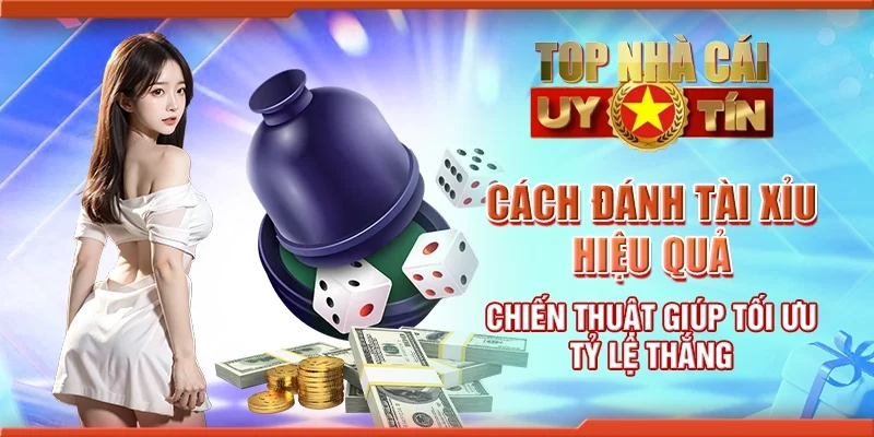 Cách đánh tài xỉu hiệu quả - Chiến thuật giúp tối ưu tỷ lệ thắng
