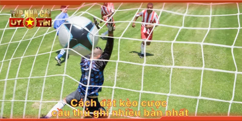 Cách đặt kèo cược cầu thủ ghi nhiều bàn nhất