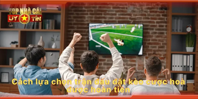 Cách lựa chọn trận đấu đặt kèo cược hoà được hoàn tiền