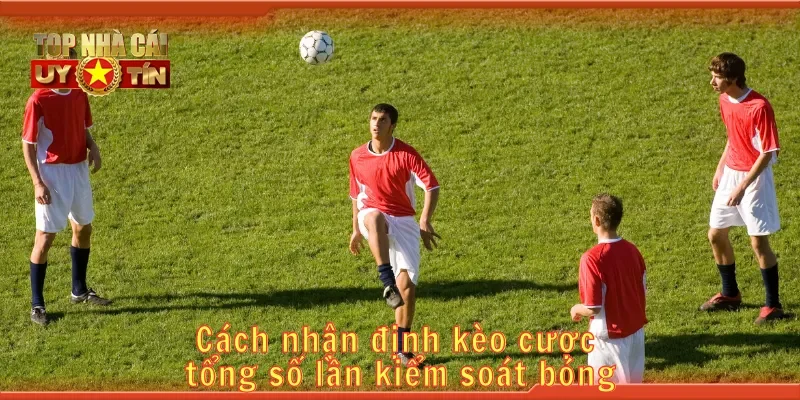 Cách nhận định kèo cược tổng số lần kiểm soát bóng