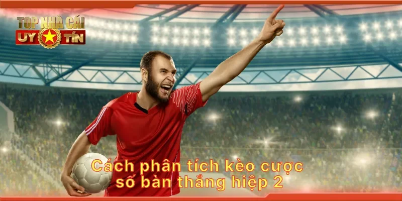 Cách phân tích kèo cược số bàn thắng hiệp 2