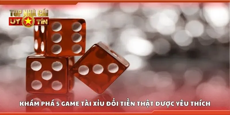 Khám phá 5 game tài xỉu đổi tiền thật được yêu thích
