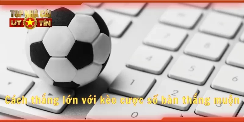 Cách thắng lớn với kèo cược số bàn thắng muộn