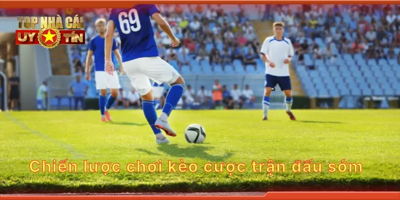 Chiến lược chơi kèo cược trận đấu sớm