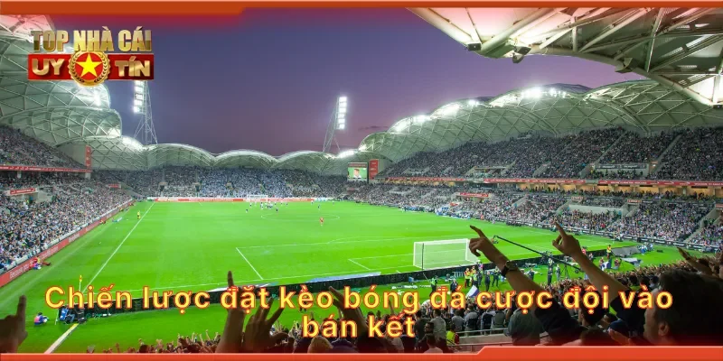 Chiến lược đặt kèo bóng đá cược đội vào bán kết