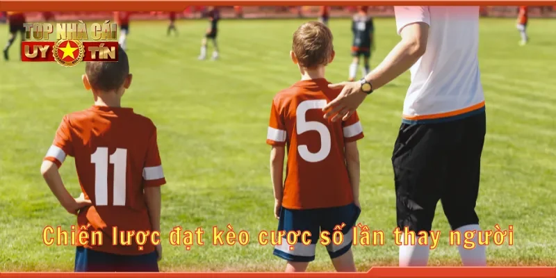 Chiến lược cược kèo số lần thay người hiệu quả