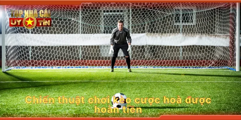 Chiến thuật chơi kèo cược hoà được hoàn tiền