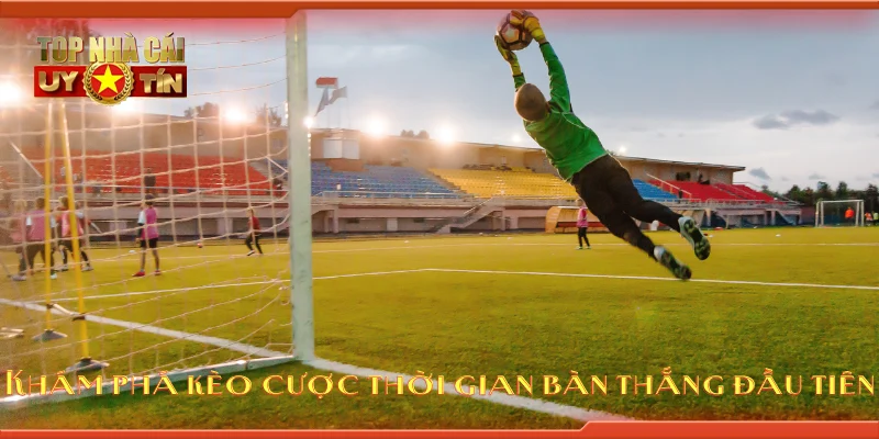 Khám phá kèo cược thời gian bàn thắng đầu tiên