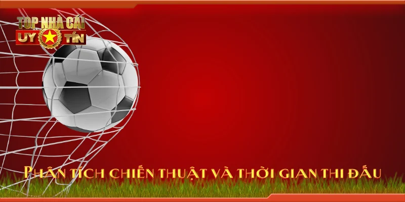Phân tích chiến thuật và thời gian thi đấu