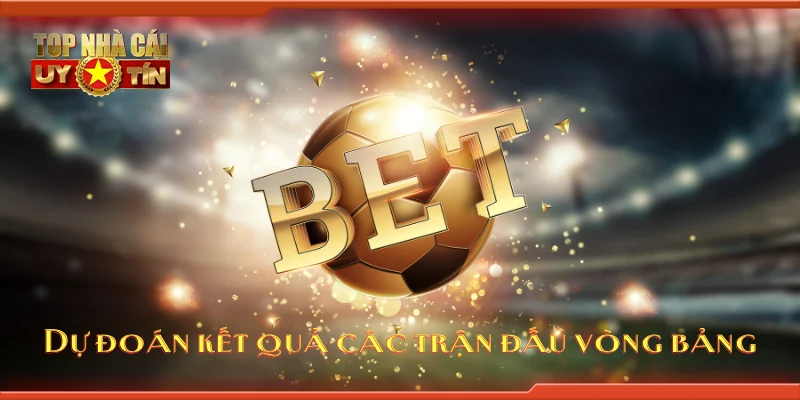 Dự đoán kết quả các trận đấu vòng bảng