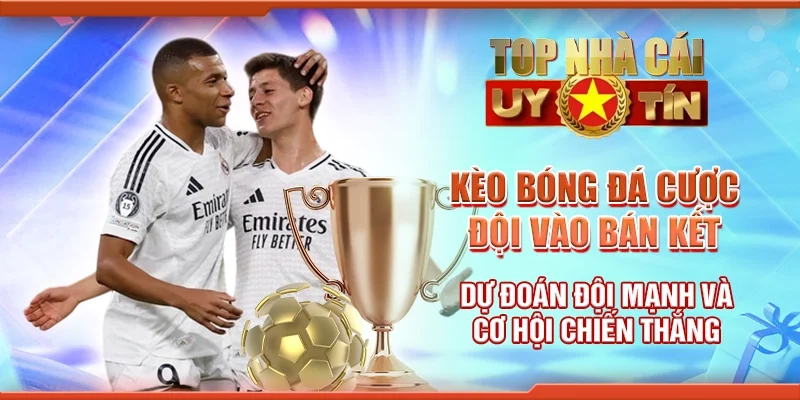 Kèo Bóng Đá Cược Đội Vào Bán Kết – Dự Đoán Đội Mạnh Và Cơ Hội Chiến Thắng