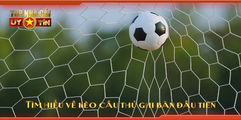 Tìm hiểu về kèo cầu thủ ghi bàn đầu tiên