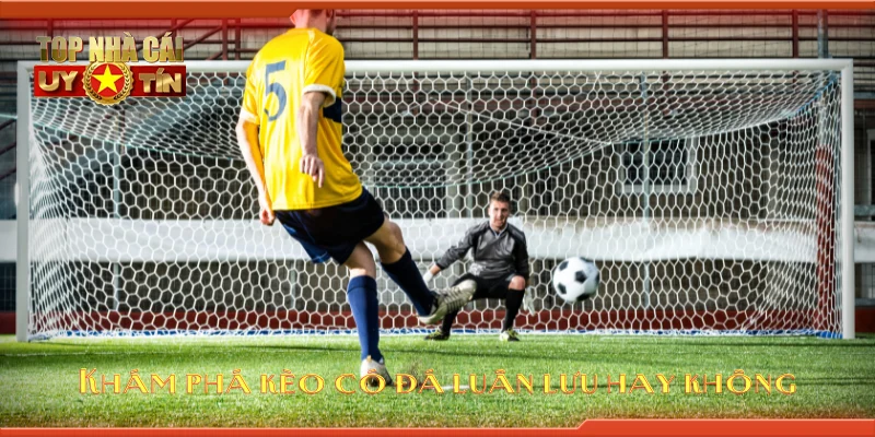 Khám phá kèo có đá luân lưu hay không