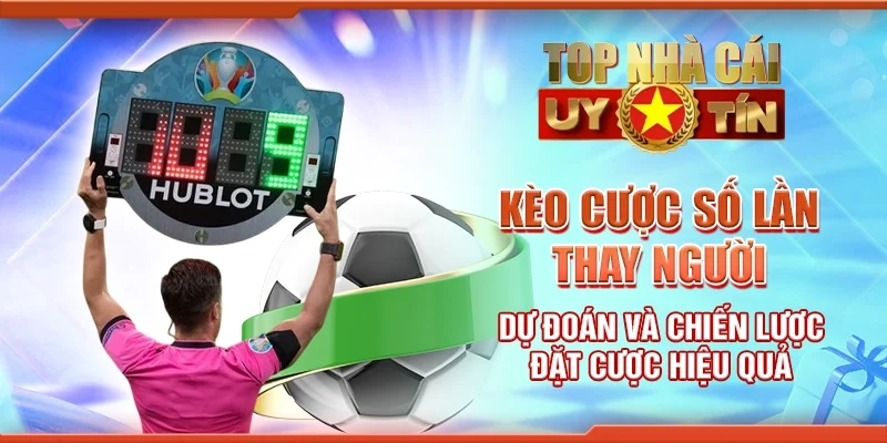 Kèo Cược Số Lần Thay Người – Dự Đoán và Chiến Lược Đặt Cược Hiệu Quả