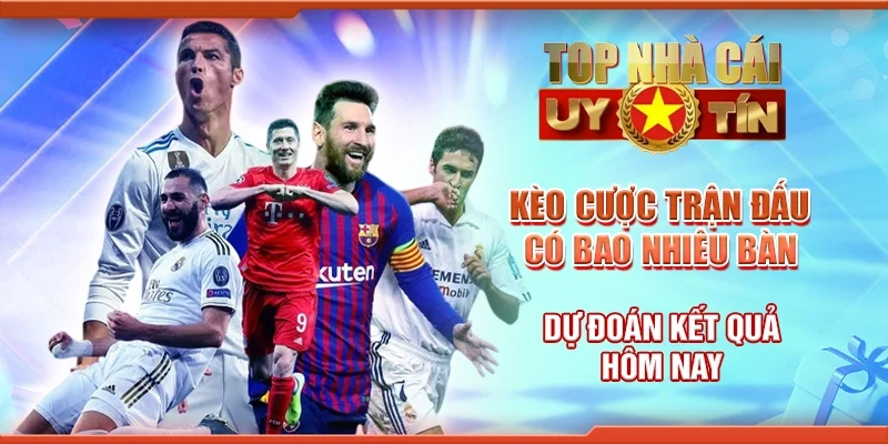 Kèo Cược Trận Đấu Có Bao Nhiêu Bàn Thắng – Dự Đoán Kết Quả Hôm Nay