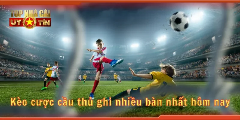 Kèo cược cầu thủ ghi nhiều bàn nhất hôm nay