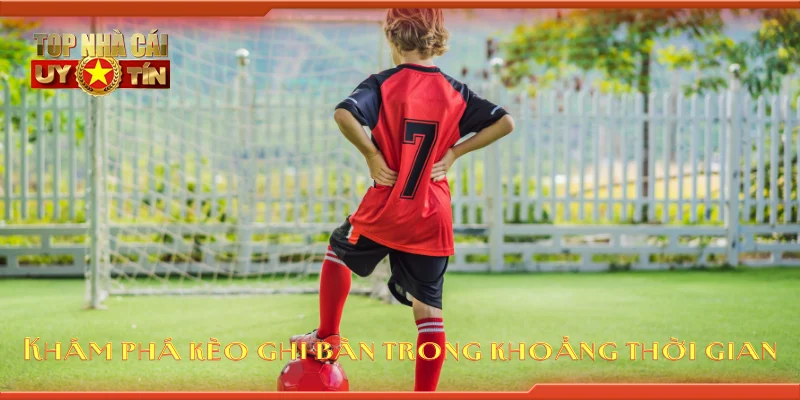 Khám phá kèo ghi bàn trong khoảng thời gian