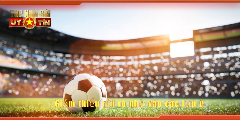 Giảm thiểu rủi ro nhờ vào các lưu ý