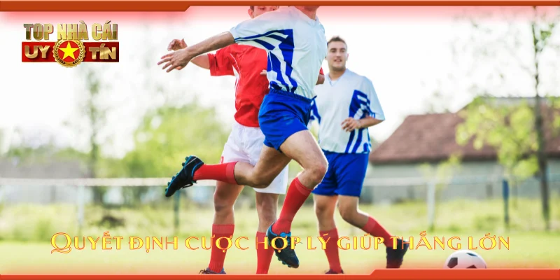 Quyết định cược hợp lý giúp thắng lớn