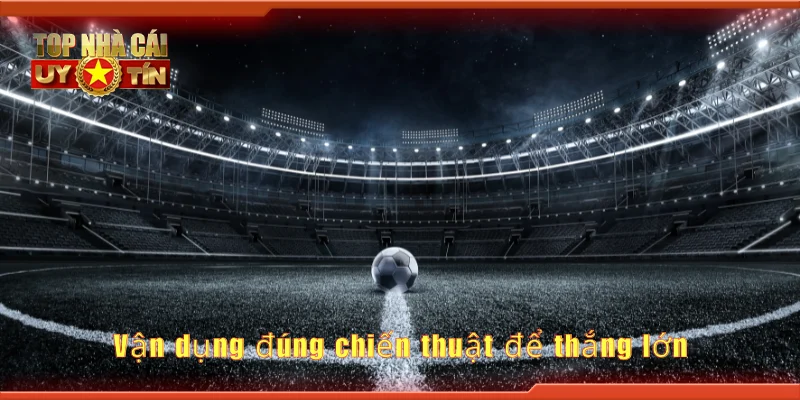 Vận dụng đúng chiến thuật để thắng lớn