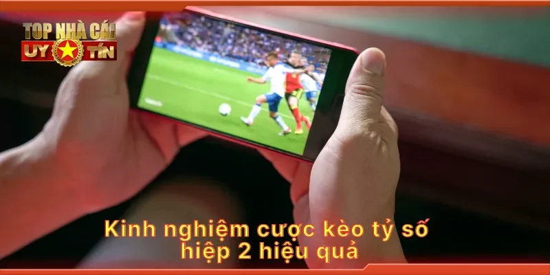 Kinh nghiệm cược kèo tỷ số hiệp 2 hiệu quả