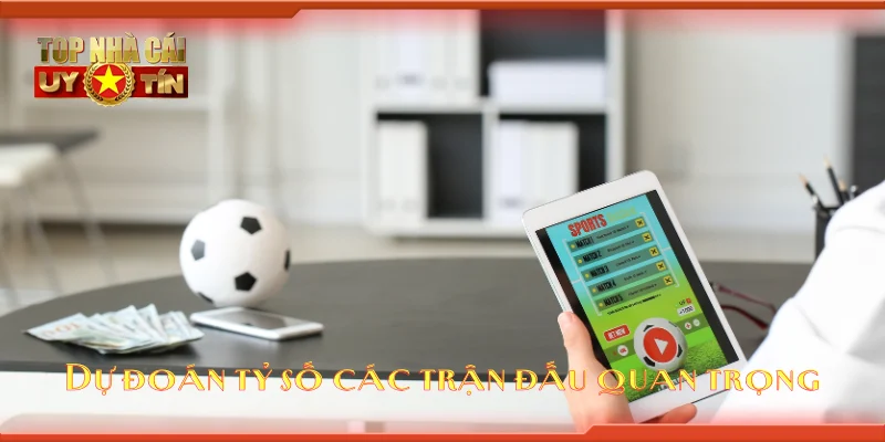 Dự đoán tỷ số các trận đấu quan trọng