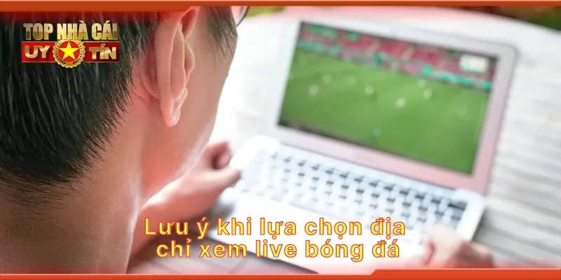 Lưu ý khi lựa chọn địa chỉ xem live bóng đá