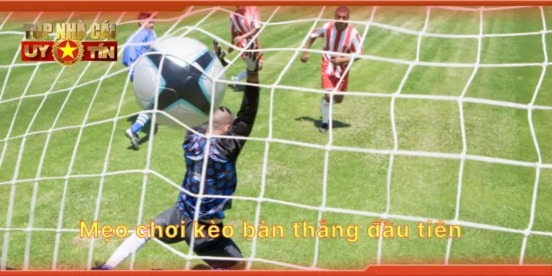 Mẹo chơi kèo bàn thắng đầu tiên