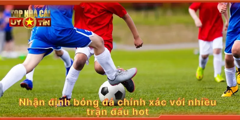 Nhận định bóng đá chính xác với nhiều trận đấu hot