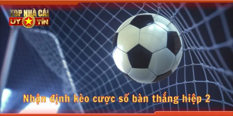 Nhận định kèo cược số bàn thắng hiệp 2