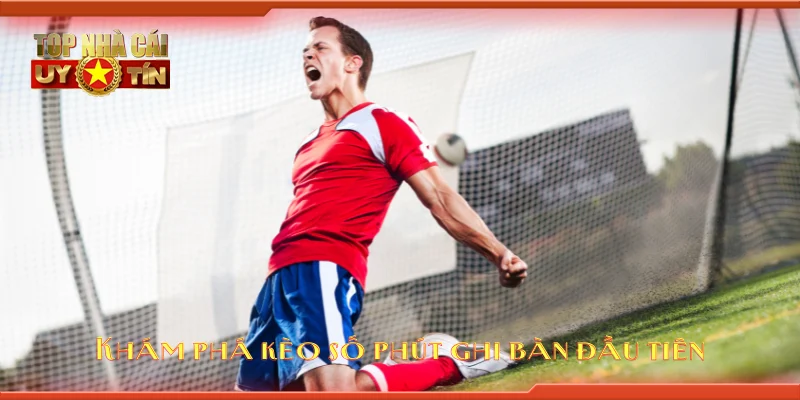 Khám phá kèo số phút ghi bàn đầu tiên