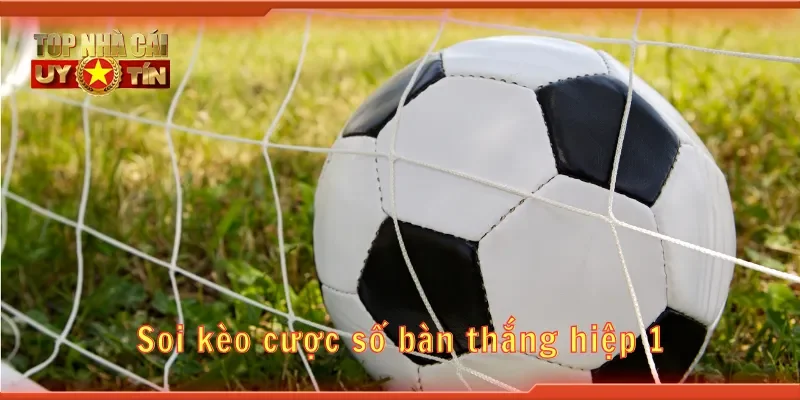 Soi kèo cược số bàn thắng hiệp 1