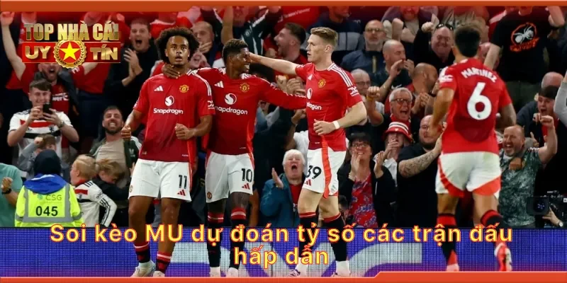Soi kèo MU dự đoán tỷ số các trận đấu hấp dẫn