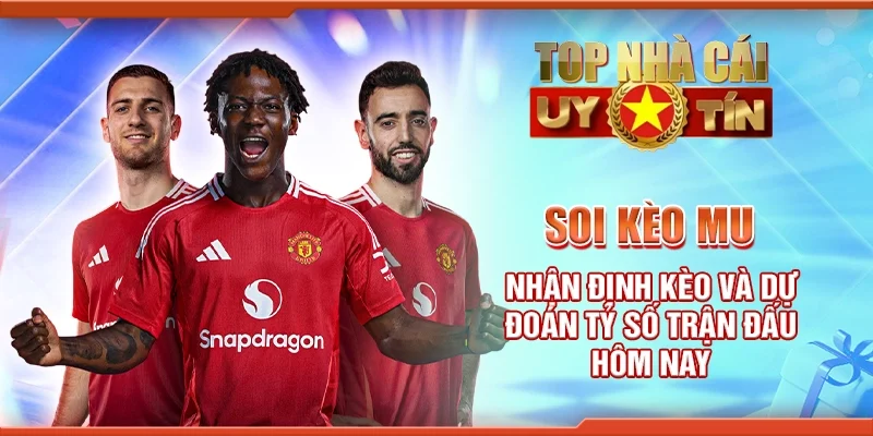 Soi Kèo MU – Nhận Định Kèo Và Dự Đoán Tỷ Số Trận Đấu Hôm Nay