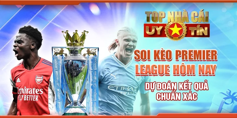 Soi Kèo Premier League Hôm Nay: Dự Đoán Kết Quả Chuẩn Xác