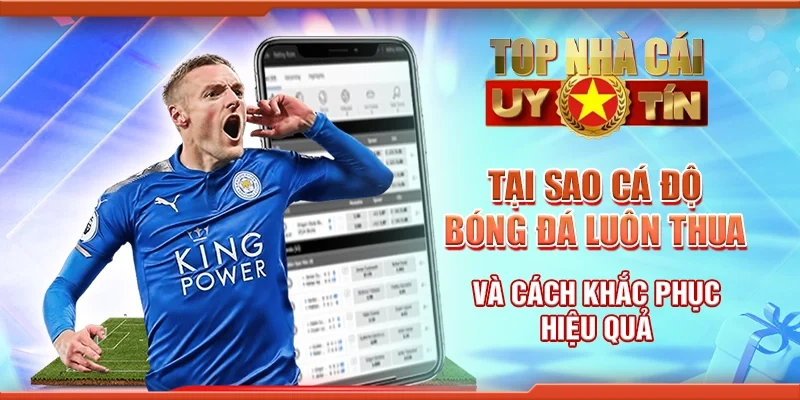 Tại Sao Cá Độ Bóng Đá Luôn Thua Và Cách Khắc Phục Hiệu Quả