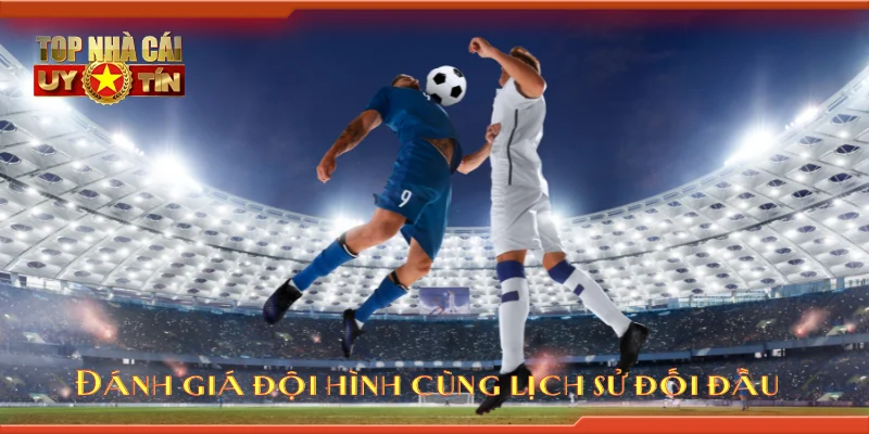 Đánh giá đội hình cùng lịch sử đối đầu