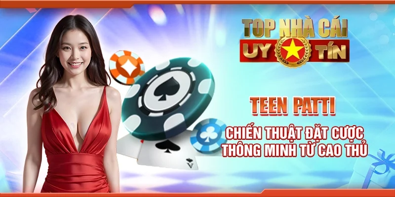 Teen patti - Chiến thuật đặt cược thông minh từ cao thủ