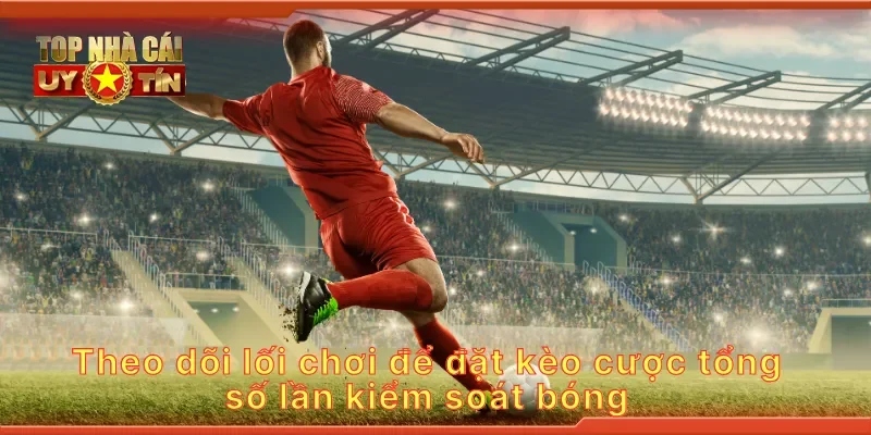 Theo dõi lối chơi để đặt kèo cược tổng số lần kiểm soát bóng